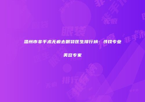温州市非手术无痕去眼袋医生排行榜：寻找专业美容专家