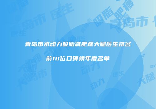 青岛市水动力吸脂减肥瘦大腿医生排名前10位口碑榜年度名单