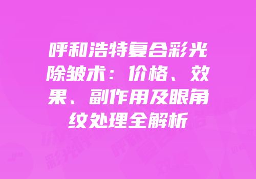 呼和浩特复合彩光除皱术：价格、效果、副作用及眼角纹处理全解析