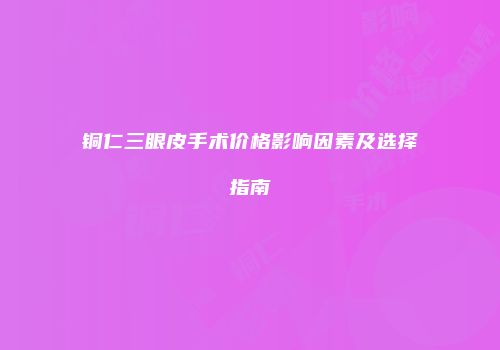 铜仁三眼皮手术价格影响因素及选择指南