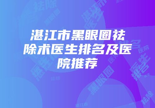 湛江市黑眼圈祛除术医生排名及医院推荐