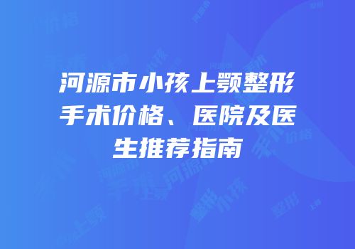河源市小孩上颚整形手术价格、医院及医生推荐指南