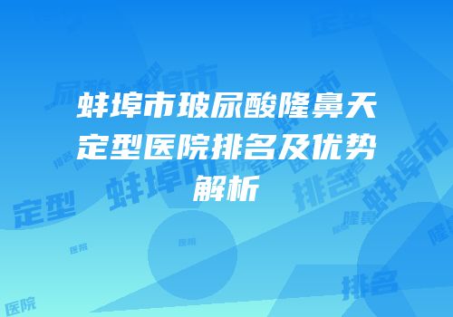 蚌埠市玻尿酸隆鼻天定型医院排名及优势解析