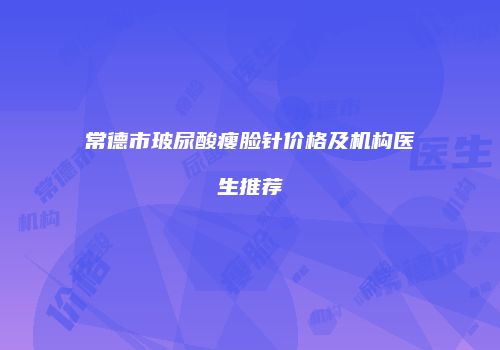 常德市玻尿酸瘦脸针价格及机构医生推荐