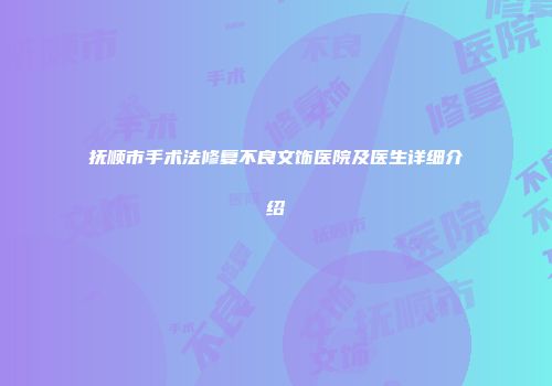 抚顺市手术法修复不良文饰医院及医生详细介绍