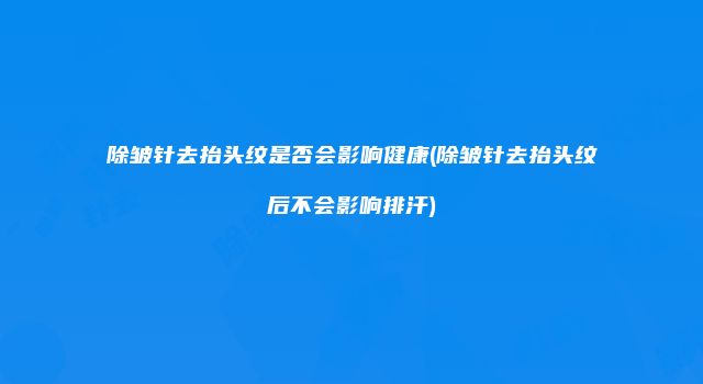 除皱针去抬头纹是否会影响健康(除皱针去抬头纹后不会影响排汗)