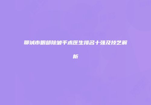 聊城市眼部除皱手术医生排名十强及技艺解析