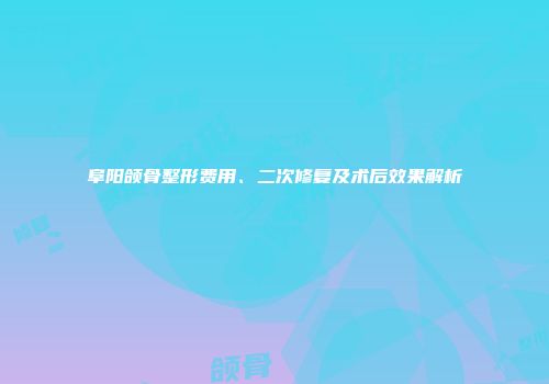阜阳颌骨整形费用、二次修复及术后效果解析