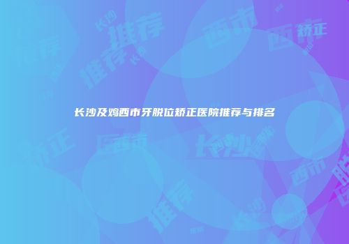 长沙及鸡西市牙脱位矫正医院推荐与排名