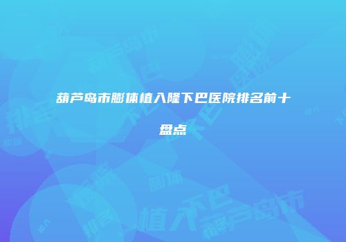 葫芦岛市膨体植入隆下巴医院排名前十盘点