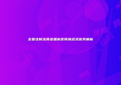 全国注射法鼻梁增高医院排名及优势解析