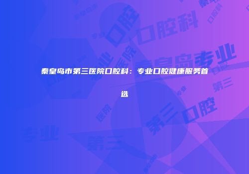 秦皇岛市第三医院口腔科：专业口腔健康服务首选