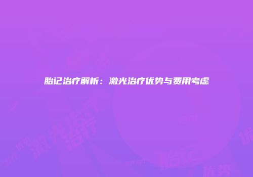 胎记治疗解析：激光治疗优势与费用考虑