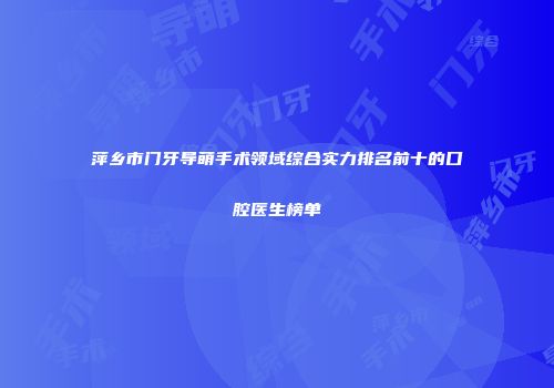 萍乡市门牙导萌手术领域综合实力排名前十的口腔医生榜单