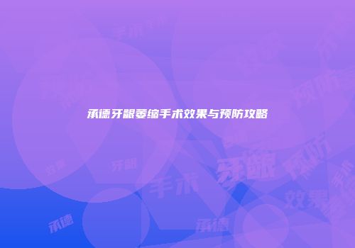 承德牙龈萎缩手术效果与预防攻略