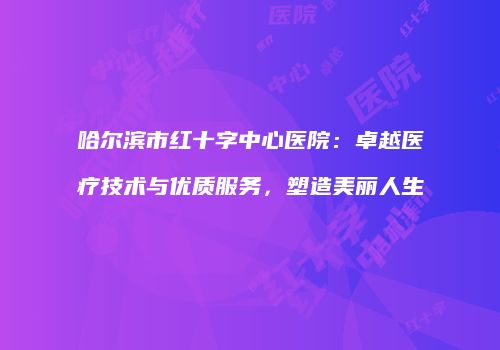 哈尔滨市红十字中心医院：卓越医疗技术与优质服务，塑造美丽人生