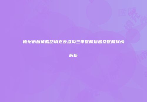 德州市自体脂肪填充去泪沟三甲医院排名及医院详情解析