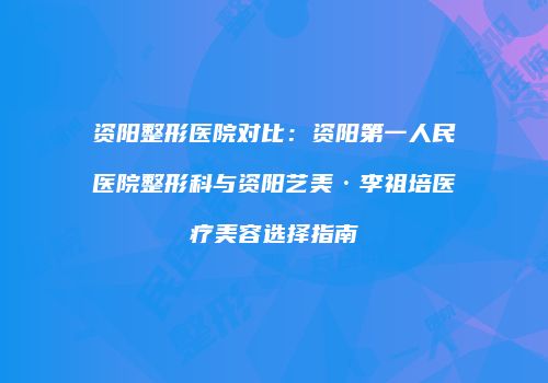 资阳整形医院对比：资阳第一人民医院整形科与资阳艺美·李祖培医疗美容选择指南