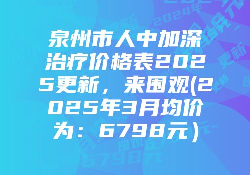 泉州市人中加深治疗价格表2025更新，来围观(2025年3月均价为：6798元）