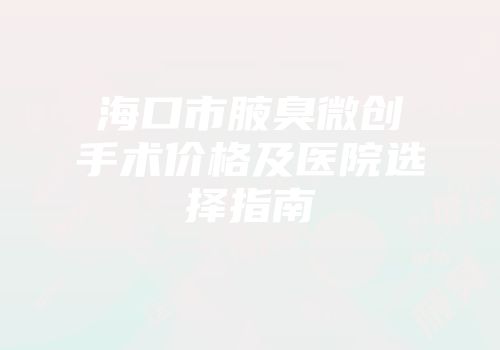 海口市腋臭微创手术价格及医院选择指南