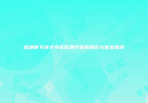 昭通市下颌关节紊乱理疗医院排名与医生推荐