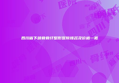 四川省下颌骨骨纤整形医院排名及价格一览