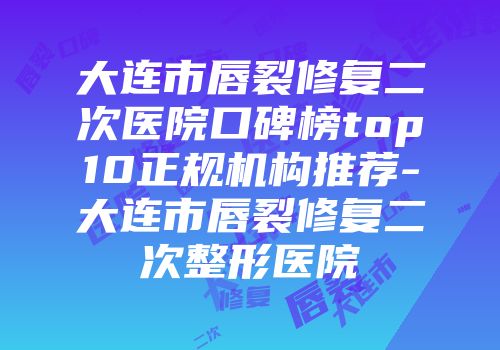 大连市唇裂修复二次医院口碑榜top10正规机构推荐-大连市唇裂修复二次整形医院
