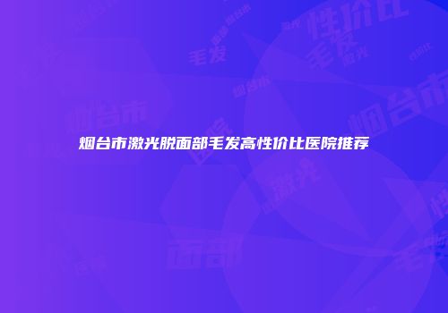 烟台市激光脱面部毛发高性价比医院推荐