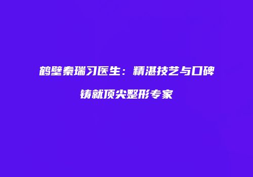 鹤壁秦瑞习医生：精湛技艺与口碑铸就顶尖整形专家