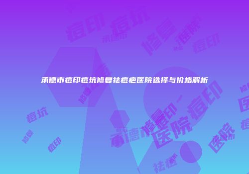 承德市痘印痘坑修复祛痘疤医院选择与价格解析