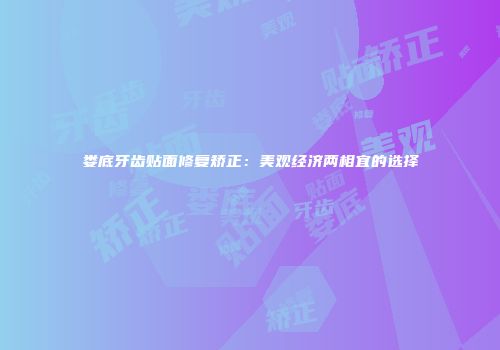 娄底牙齿贴面修复矫正：美观经济两相宜的选择