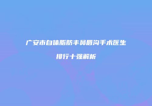 广安市自体脂肪丰鼻唇沟手术医生排行十强解析