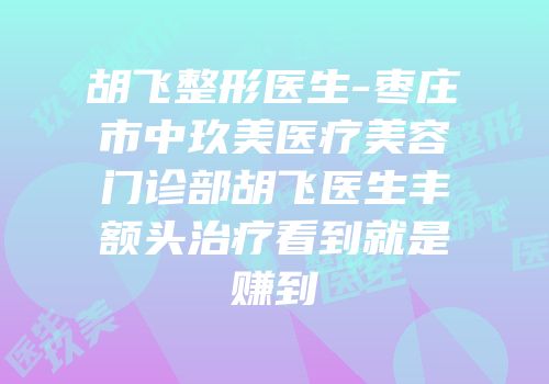 胡飞整形医生-枣庄市中玖美医疗美容门诊部胡飞医生丰额头治疗看到就是赚到