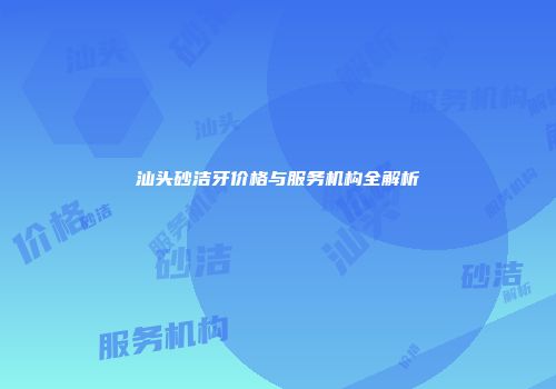 汕头砂洁牙价格与服务机构全解析