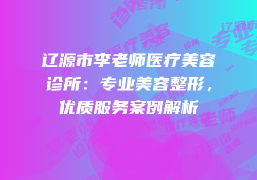 辽源市李老师医疗美容诊所：专业美容整形，优质服务案例解析
