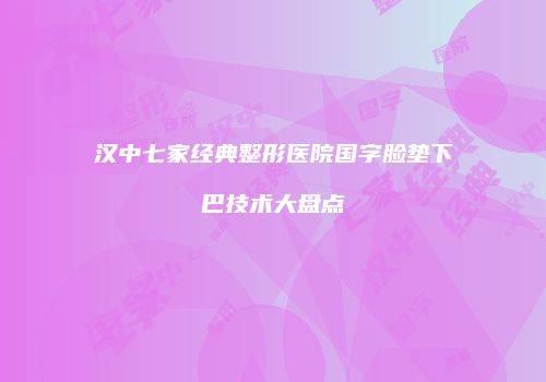 汉中七家经典整形医院国字脸垫下巴技术大盘点
