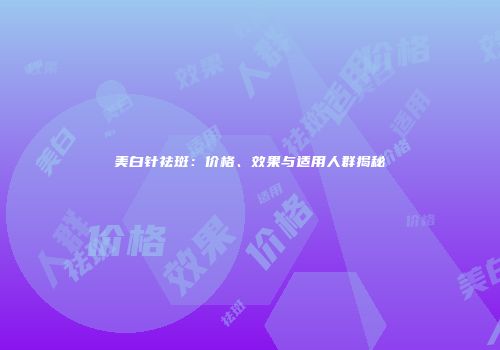 美白针祛斑：价格、效果与适用人群揭秘