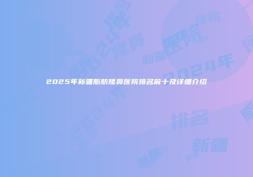 2025年新疆脂肪隆鼻医院排名前十及详细介绍