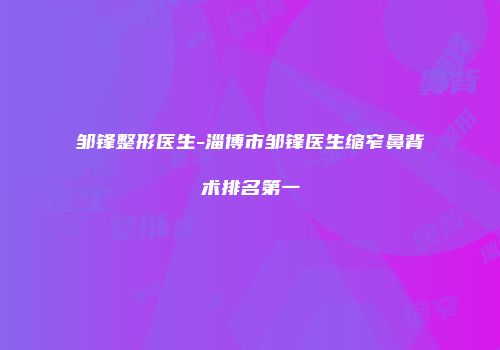 邹锋整形医生-淄博市邹锋医生缩窄鼻背术排名第一