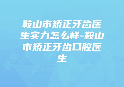鞍山市矫正牙齿医生实力怎么样-鞍山市矫正牙齿口腔医生