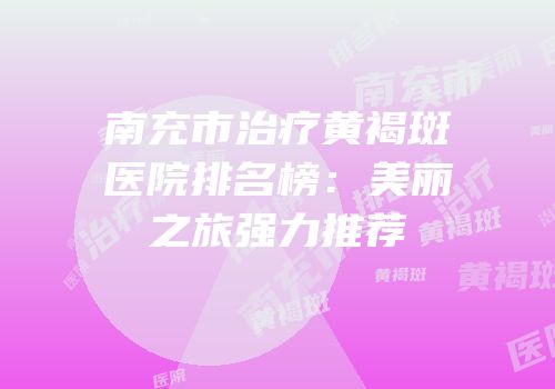南充市治疗黄褐斑医院排名榜：美丽之旅强力推荐
