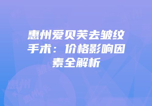 惠州爱贝芙去皱纹手术：价格影响因素全解析