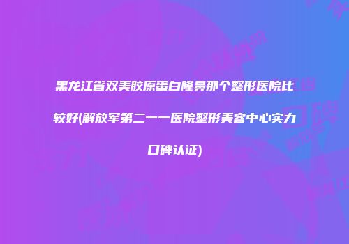 黑龙江省双美胶原蛋白隆鼻那个整形医院比较好(解放军第二一一医院整形美容中心实力口碑认证)