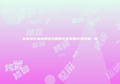 运城地区金属烤瓷修复整形医院推荐及价格一览