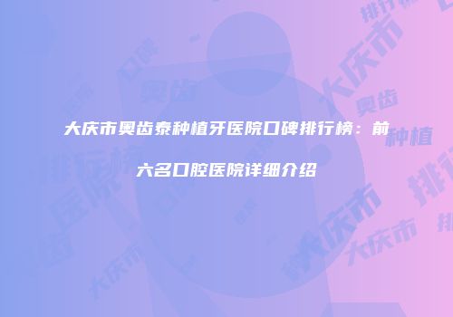 大庆市奥齿泰种植牙医院口碑排行榜：前六名口腔医院详细介绍