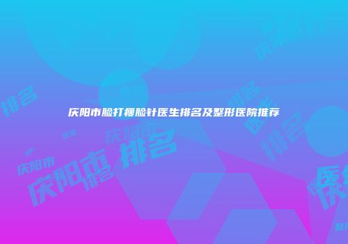 庆阳市脸打瘦脸针医生排名及整形医院推荐