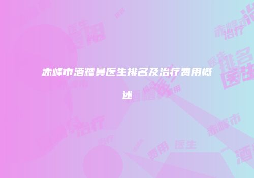 赤峰市酒糟鼻医生排名及治疗费用概述
