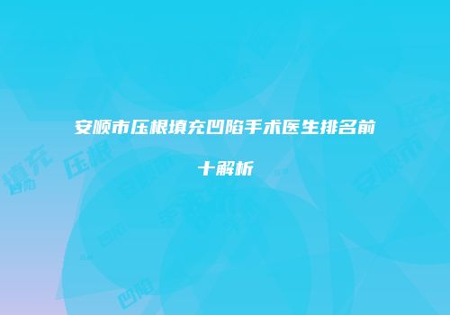 安顺市压根填充凹陷手术医生排名前十解析