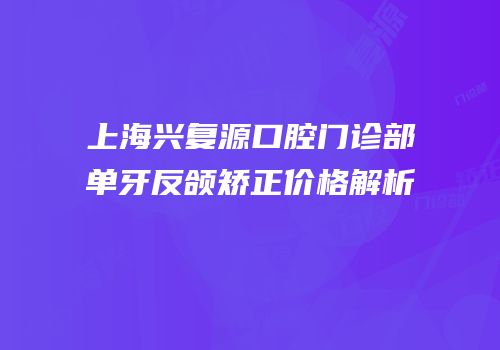 上海兴复源口腔门诊部单牙反颌矫正价格解析