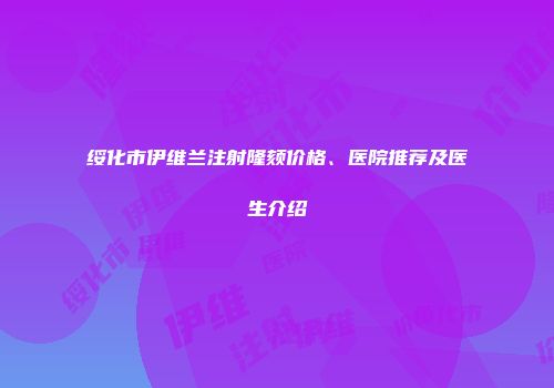绥化市伊维兰注射隆颏价格、医院推荐及医生介绍